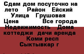Сдам дом посуточно на лето. › Район ­ Ейский › Улица ­ Грушовая › Цена ­ 3 000 - Все города Недвижимость » Дома, коттеджи, дачи аренда   . Коми респ.,Сыктывкар г.